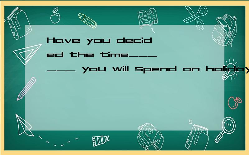 Have you decided the time______ you will spend on holidays为什么用that 不用when