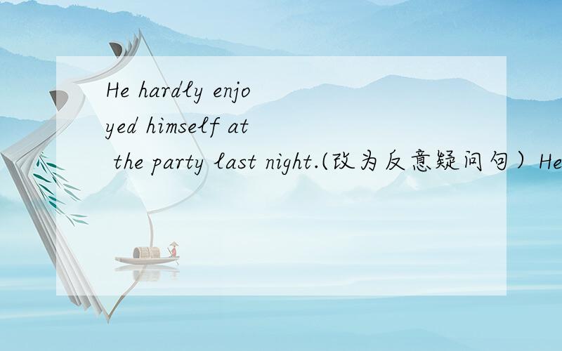 He hardly enjoyed himself at the party last night.(改为反意疑问句）He hardly enjoyed himself at the party last night,____ ______?
