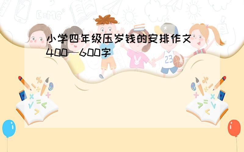 小学四年级压岁钱的安排作文 400—600字