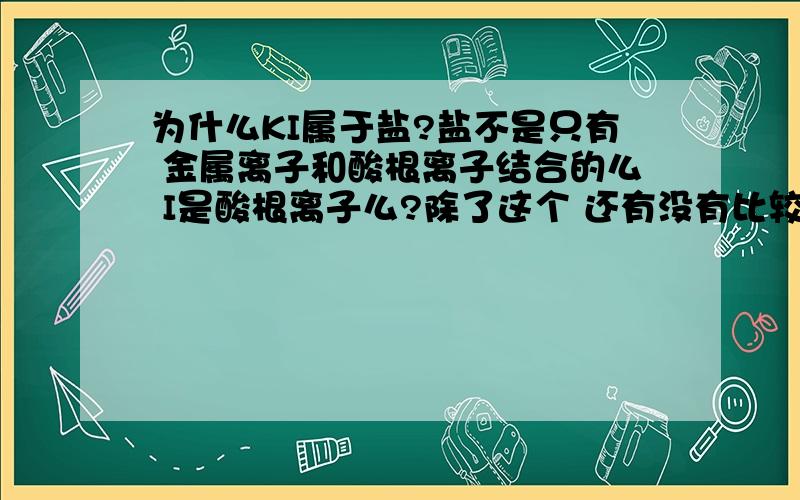 为什么KI属于盐?盐不是只有 金属离子和酸根离子结合的么 I是酸根离子么?除了这个 还有没有比较特殊的?列举：