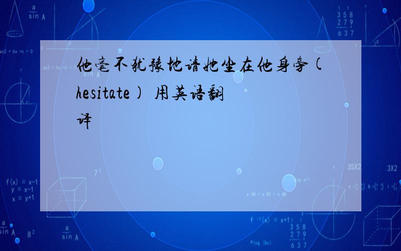 他毫不犹豫地请她坐在他身旁(hesitate) 用英语翻译