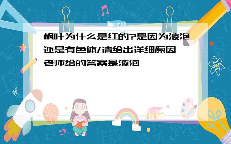 枫叶为什么是红的?是因为液泡还是有色体/请给出详细原因,老师给的答案是液泡