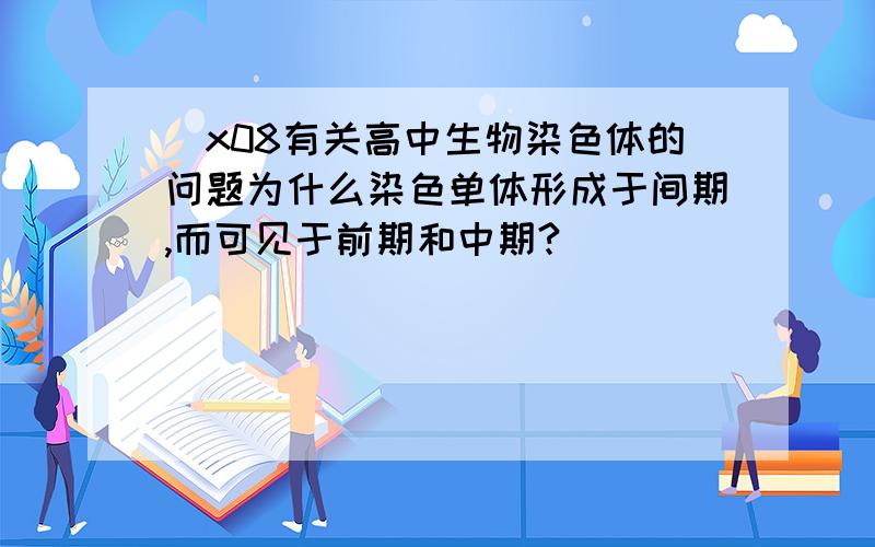 \x08有关高中生物染色体的问题为什么染色单体形成于间期,而可见于前期和中期?