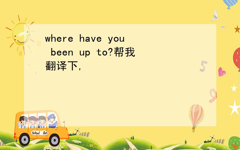 where have you been up to?帮我翻译下,