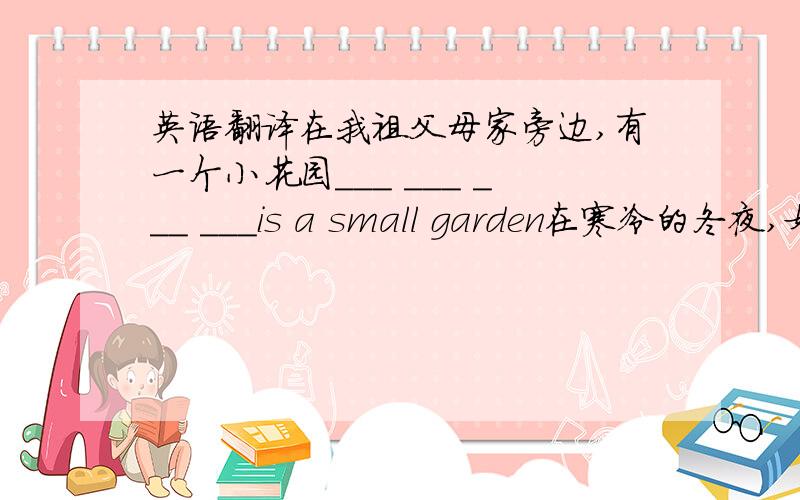 英语翻译在我祖父母家旁边,有一个小花园___ ___ ___ ___is a small garden在寒冷的冬夜,奶奶总在睡前喝杯热牛奶___ ___ ___ ___,grandma always drinks a glass of warm milk before she goes to bed一空一词小升初