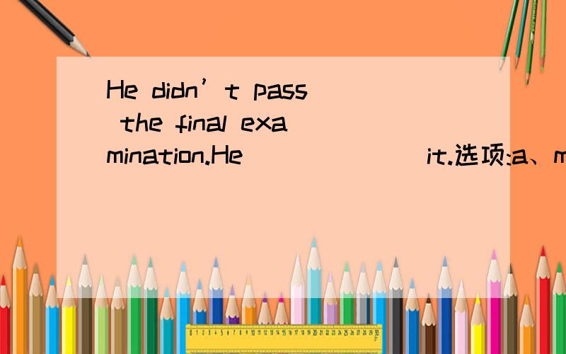 He didn’t pass the final examination.He ______ it.选项:a、must have prepared forb、ought to prepare forc、ought to have prepared ford、ought to prepare for