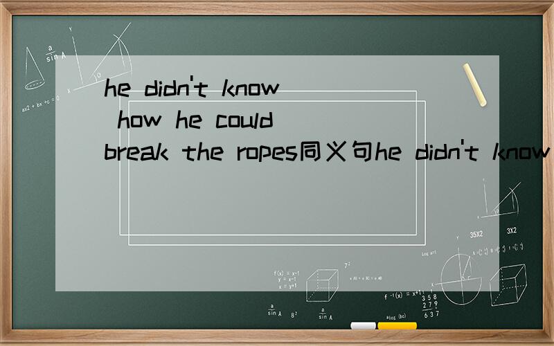 he didn't know how he could break the ropes同义句he didn't know____ _____ _____the ropesi will stay at home until i finish my homework(同义句）i ____ _____ _____until i finish my homework