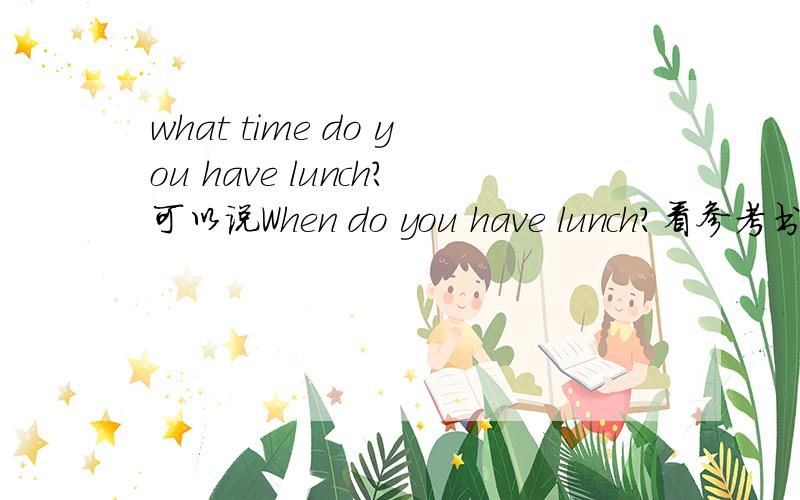 what time do you have lunch?可以说When do you have lunch?看参考书上说不可以,为什么不可以呢?