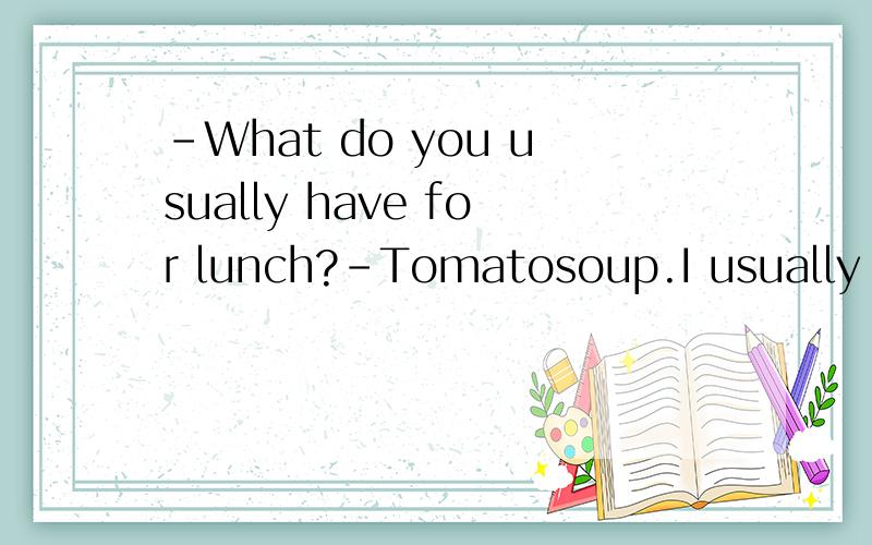 -What do you usually have for lunch?-Tomatosoup.I usually ____________________ three times a-What do you usually have for lunch?-Tomatosoup.I usually ____________________ three times a week.It's my favourite.