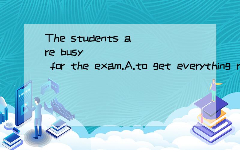 The students are busy ______ for the exam.A.to get everything ready B.getting everything readyC.being ready D.to be ready选什么,为什么?