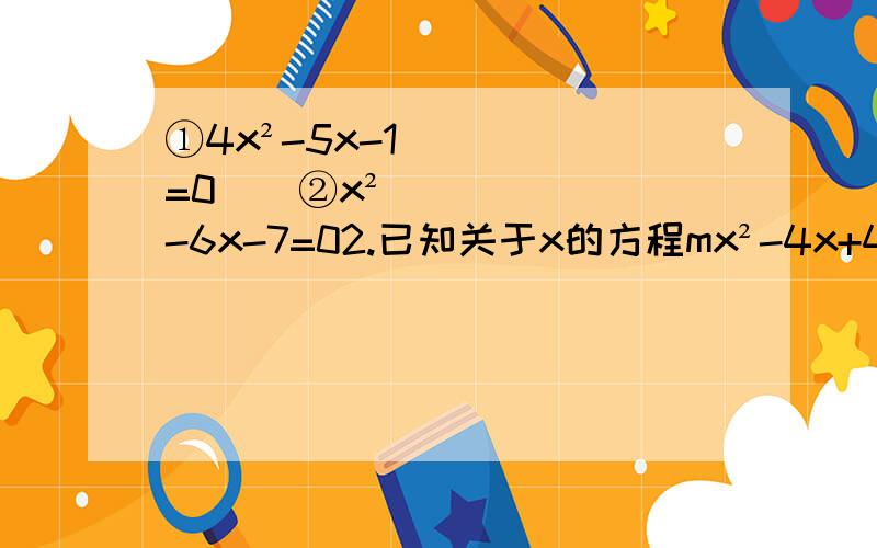 ①4x²-5x-1=0    ②x²-6x-7=02.已知关于x的方程mx²-4x+4=0有实数根 求实数m的取值范围3.已知关于x的方程x²+kx-1=0   求证：方程有两个不相等的实数根请写出过程谢谢  请写出详细过程 1.