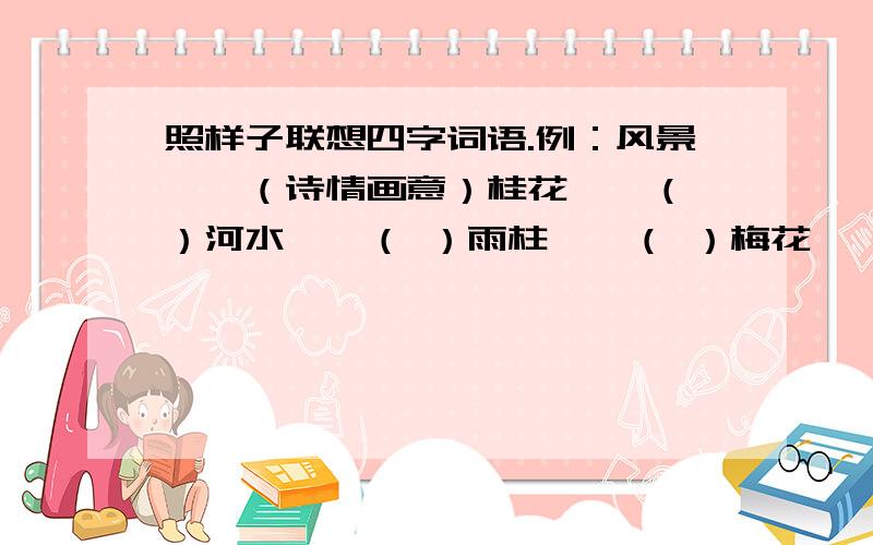 照样子联想四字词语.例：风景——（诗情画意）桂花——（ ）河水——（ ）雨柱——（ ）梅花——（ ）