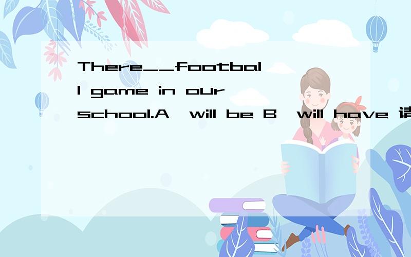 There__football game in our school.A,will be B,will have 请告知选什么,为什么?