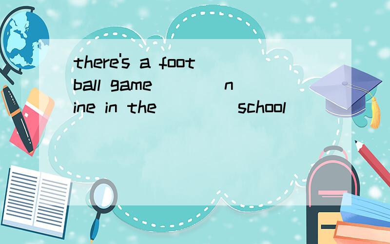 there's a football game____nine in the____ school