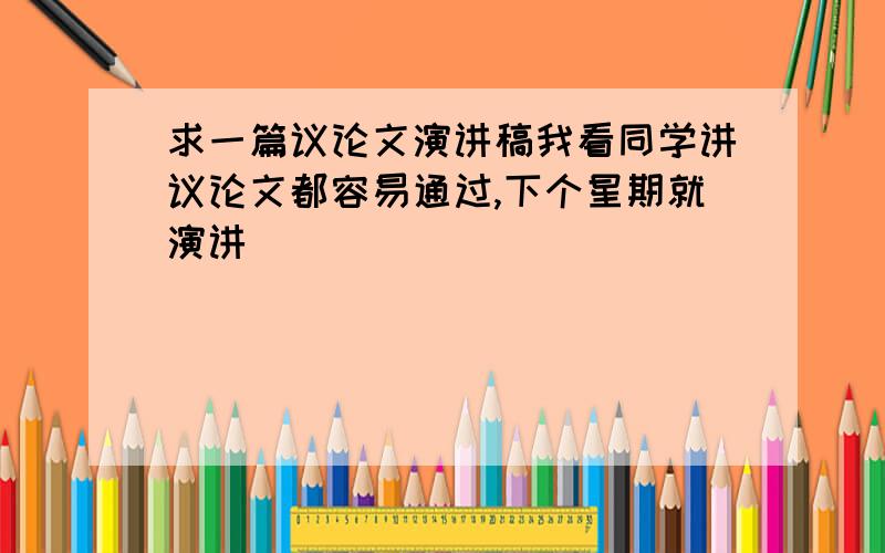 求一篇议论文演讲稿我看同学讲议论文都容易通过,下个星期就演讲