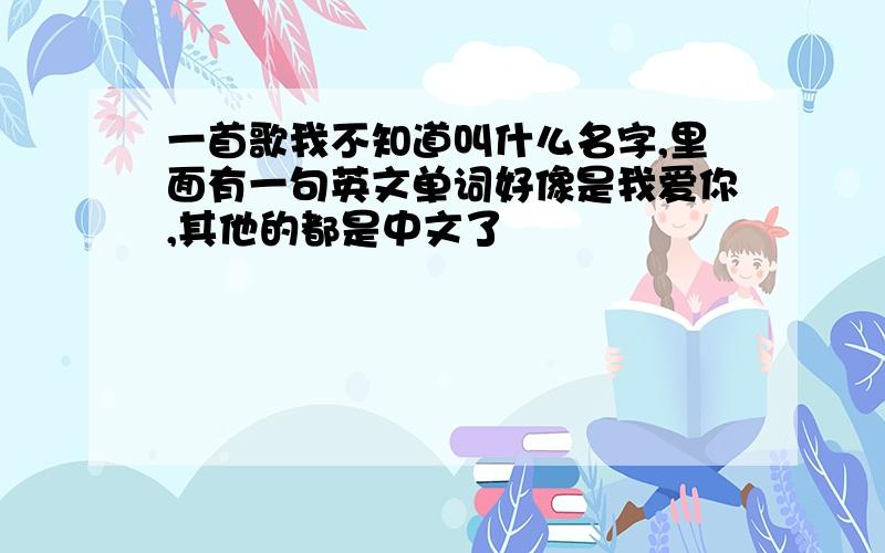 一首歌我不知道叫什么名字,里面有一句英文单词好像是我爱你,其他的都是中文了