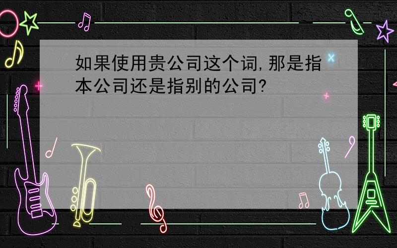 如果使用贵公司这个词,那是指本公司还是指别的公司?