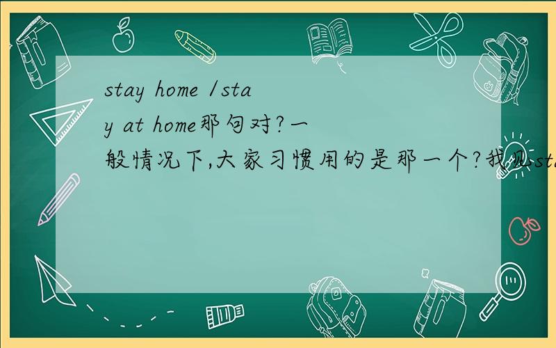 stay home /stay at home那句对?一般情况下,大家习惯用的是那一个?我见stay home 比较多,2.stay home ,stay 就是作不及物动词吧?be at home 这个固定就是来用at的。呵呵