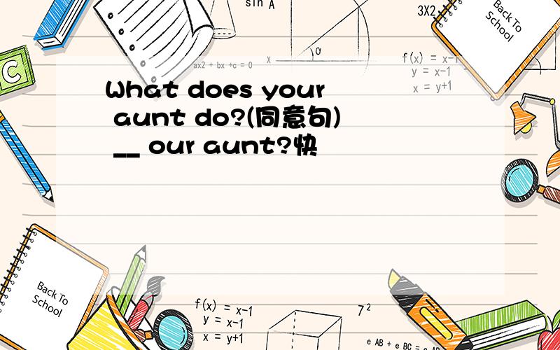 What does your aunt do?(同意句) __ our aunt?快