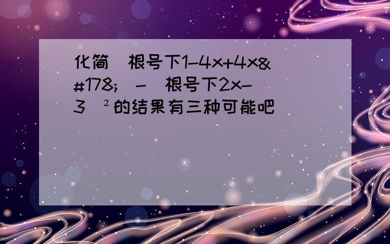 化简（根号下1-4x+4x²）-（根号下2x-3）²的结果有三种可能吧