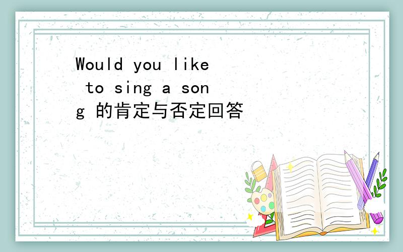 Would you like to sing a song 的肯定与否定回答