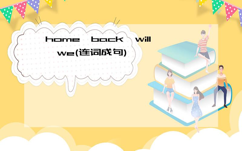 home,back,will,we(连词成句)