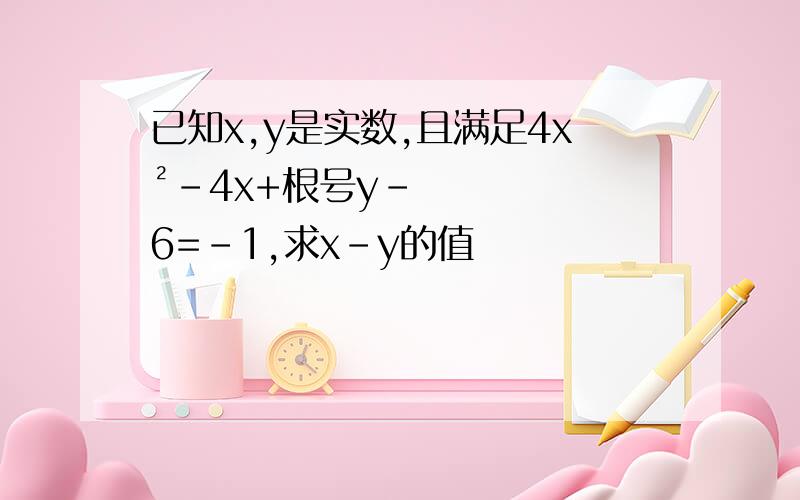 已知x,y是实数,且满足4x²-4x+根号y-6=-1,求x-y的值