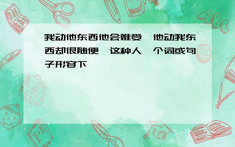 我动他东西他会难受,他动我东西却很随便,这种人一个词或句子形容下