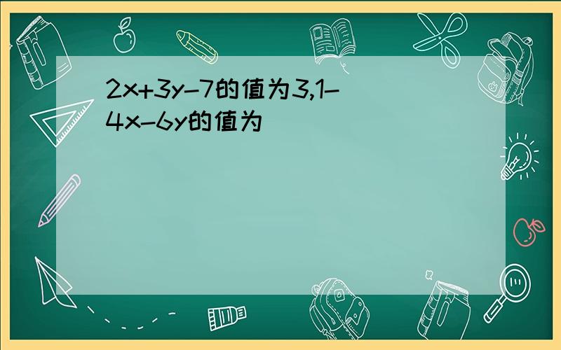 2x+3y-7的值为3,1-4x-6y的值为