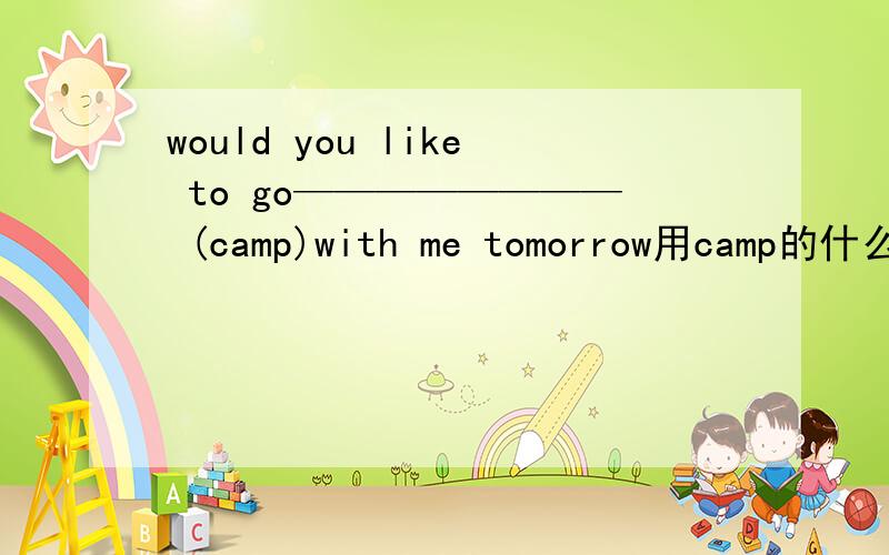 would you like to go———————— (camp)with me tomorrow用camp的什么形式