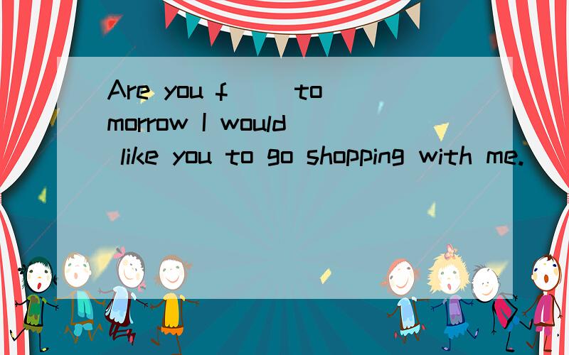 Are you f__ tomorrow I would like you to go shopping with me.