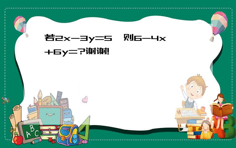 若2x-3y=5,则6-4x+6y=?谢谢!