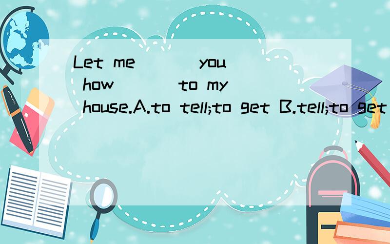 Let me ( ) you how ( ) to my house.A.to tell;to get B.tell;to get C.to tell;get D.tell;get应该选什么?选B还是D?为什么?请说明理由,