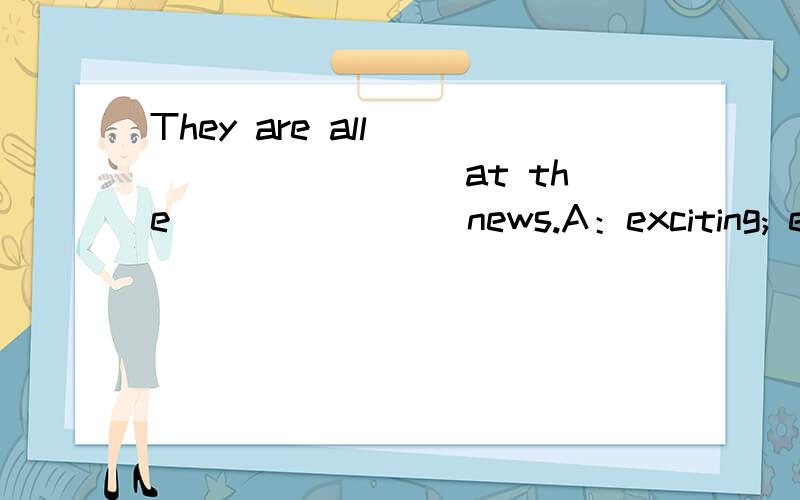 They are all _________ at the _______ news.A：exciting; excited B：excited; exciting C：exciting;