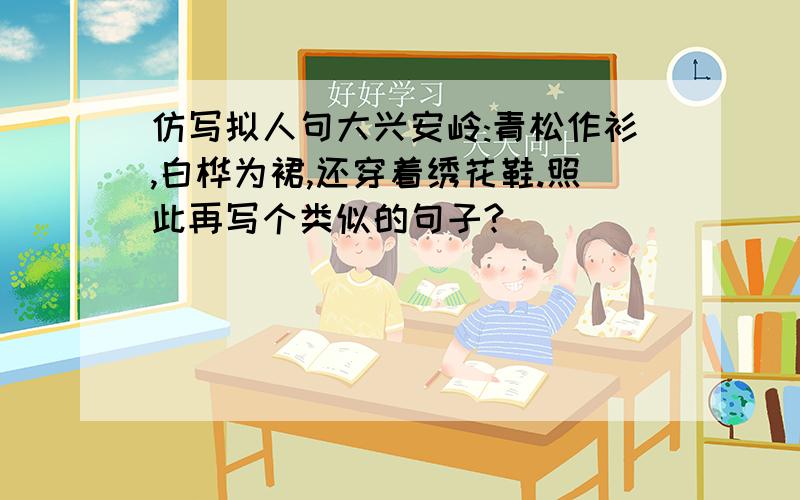 仿写拟人句大兴安岭:青松作衫,白桦为裙,还穿着绣花鞋.照此再写个类似的句子?