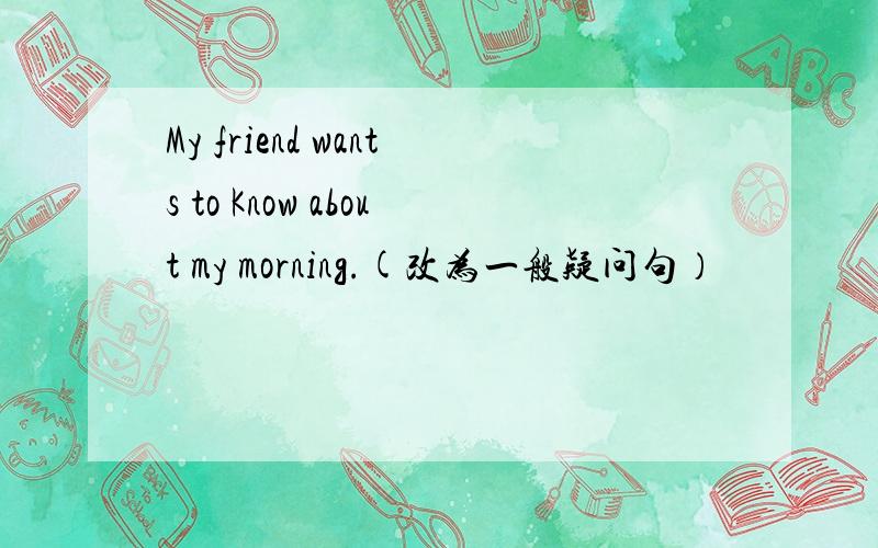 My friend wants to Know about my morning.(改为一般疑问句）