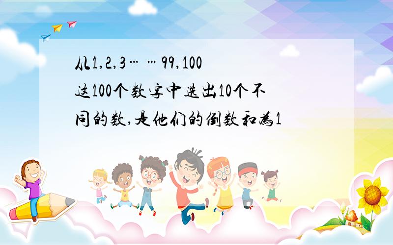 从1,2,3……99,100这100个数字中选出10个不同的数,是他们的倒数和为1