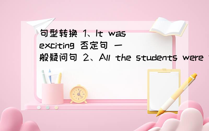 句型转换 1、It was exciting 否定句 一般疑问句 2、All the students were very excited 否定句一般疑问1、It was exciting 否定句 一般疑问句 2、All the students were very excited 否定句 一般疑问句 3、Su Hai took some