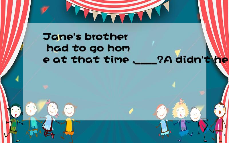 Jane's brother had to go home at that time ,____?A didn't he B hadn't he C didn't she Dhadn't she