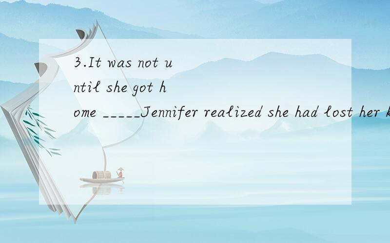 3.It was not until she got home _____Jennifer realized she had lost her keys.3.It was not until she got home _____Jennifer realized she had lost her keys.A.when B.that C.where D.before 4.It ____we had stayed together for a couple of weeks ____ I foun