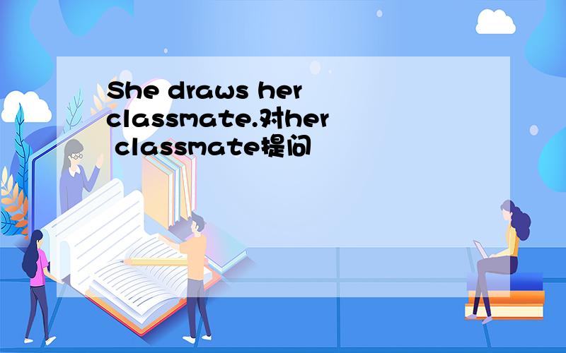 She draws her classmate.对her classmate提问