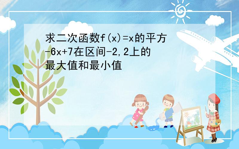 求二次函数f(x)=x的平方-6x+7在区间-2,2上的最大值和最小值