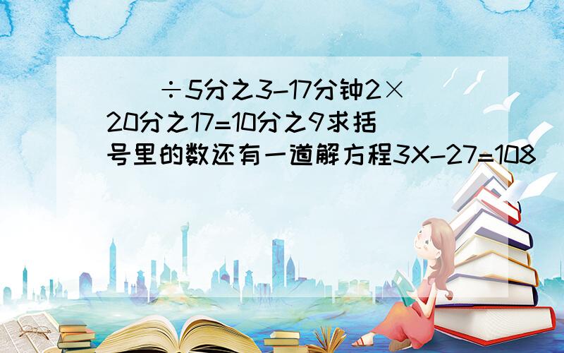 ()÷5分之3-17分钟2×20分之17=10分之9求括号里的数还有一道解方程3X-27=108