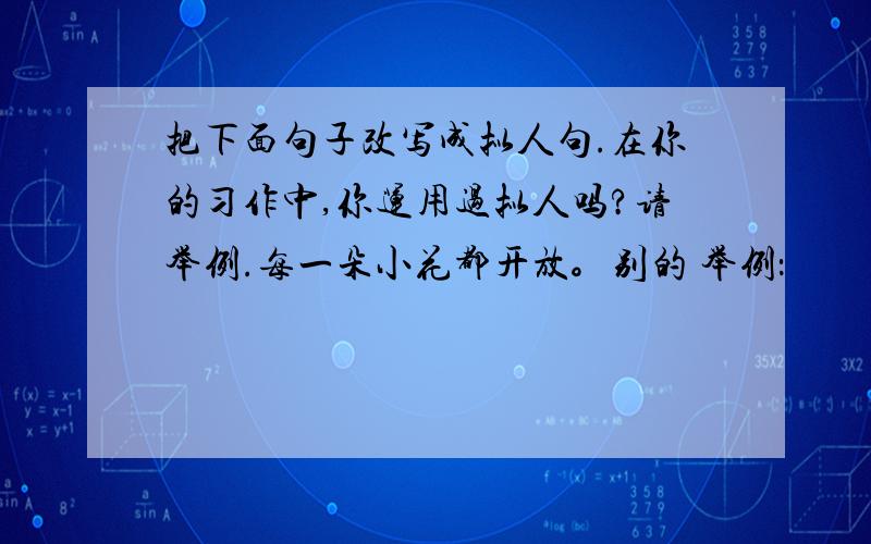 把下面句子改写成拟人句.在你的习作中,你运用过拟人吗?请举例.每一朵小花都开放。别的 举例：