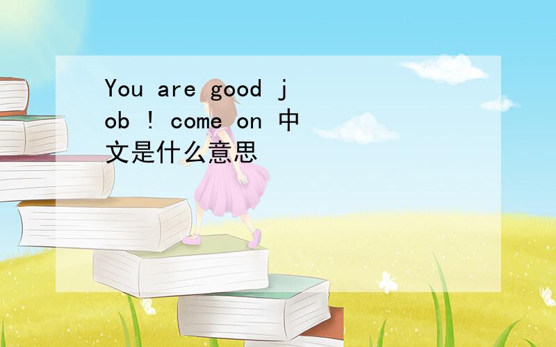 You are good job ! come on 中文是什么意思