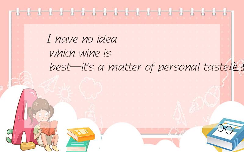 I have no idea which wine is best—it's a matter of personal taste这是个什么从句三、英语中引导同位语从句的词通有连词 that，whether，连接副词 how,when,where等。（注：if,which 不能引导同位语从句。）百度