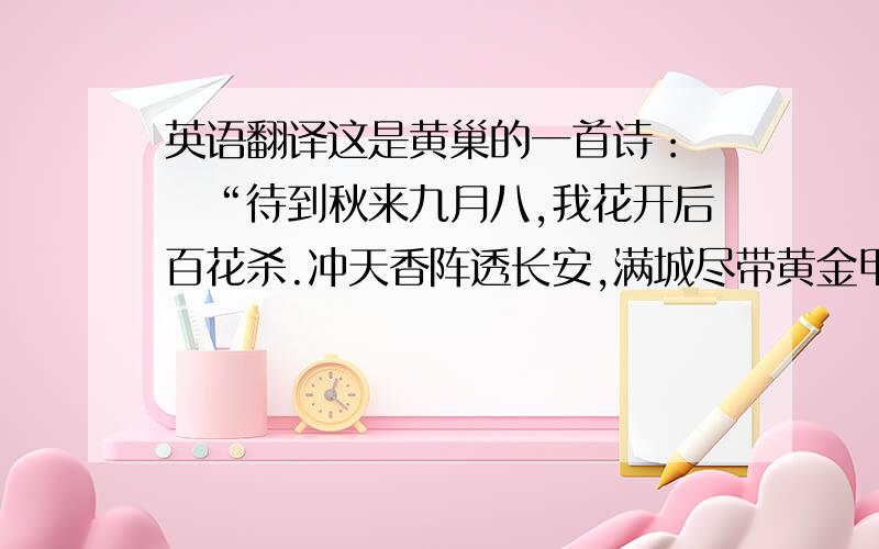 英语翻译这是黄巢的一首诗：　　“待到秋来九月八,我花开后百花杀.冲天香阵透长安,满城尽带黄金甲.”麻烦英语好的网友帮忙翻译一下,翻译出来的诗句最好要押韵.不要用百度翻译,因为翻