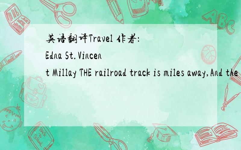 英语翻译Travel 作者：Edna St.Vincent Millay THE railroad track is miles away,And the day is loud with voices speaking,Yet there isn't a train goes by all day But I hear its whistle shrieking.All night there isn't a train goes by,Though the nig