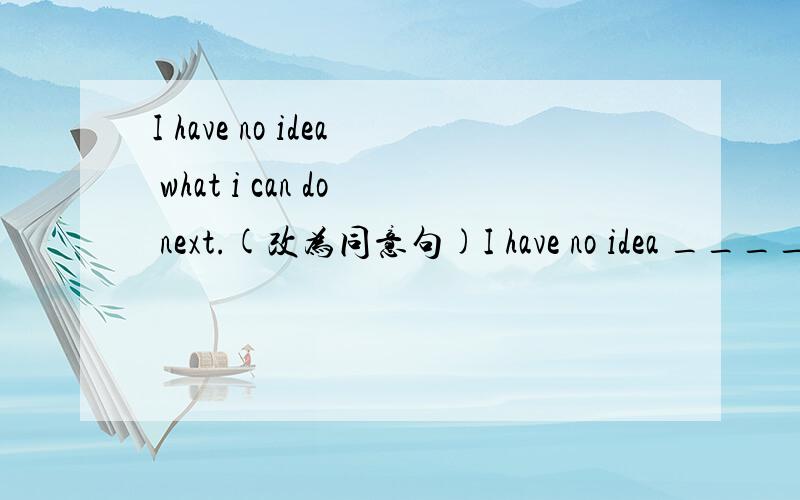 I have no idea what i can do next.(改为同意句)I have no idea ____ ____ ____next.