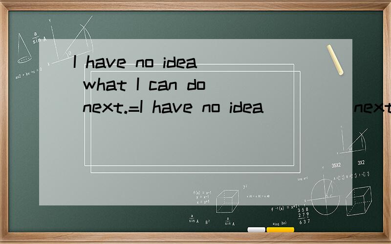 I have no idea what I can do next.=I have no idea__ __ next(两空)